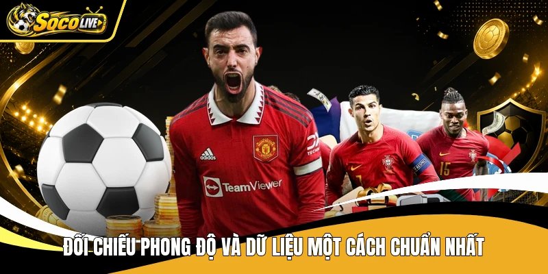 Đối chiếu phong độ và dữ liệu một cách chuẩn nhất