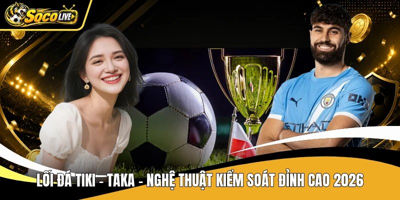 Lối Đá Tiki - Taka - Nghệ Thuật Kiểm Soát Đỉnh Cao 2026