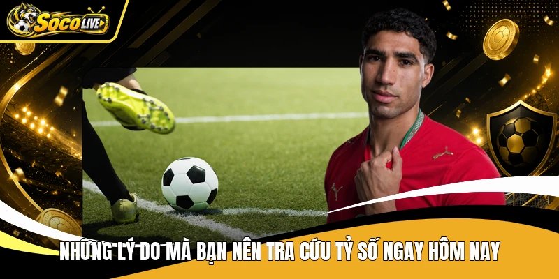 Những lý do mà bạn nên tra cứu tỷ số ngay hôm nay