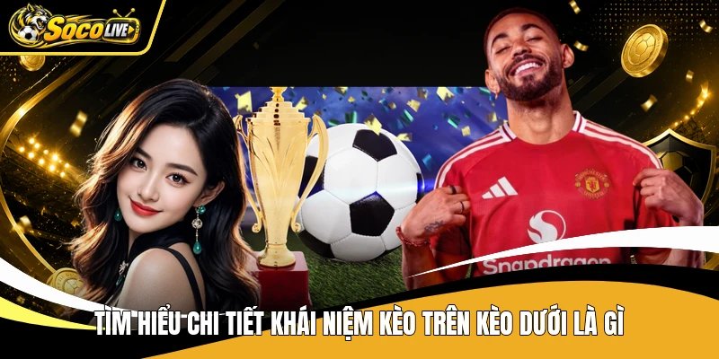 Tìm hiểu chi tiết khái niệm kèo trên kèo dưới là gì