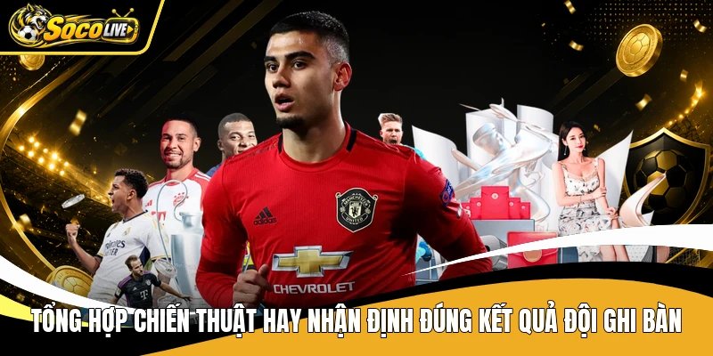 Tổng hợp chiến thuật hay nhận định đúng kết quả đội ghi bàn