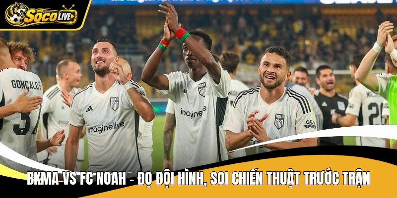 BKMA VS FC Noah - Đọ Đội Hình, Soi Chiến Thuật Trước Trận