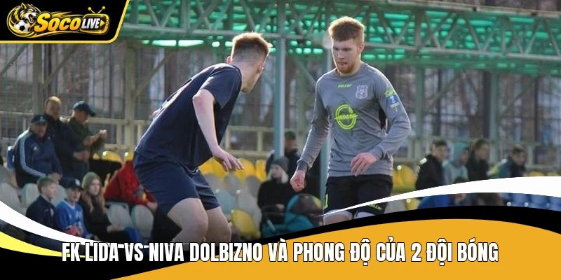 FK Lida vs Niva Dolbizno và phong độ của 2 đội bóng