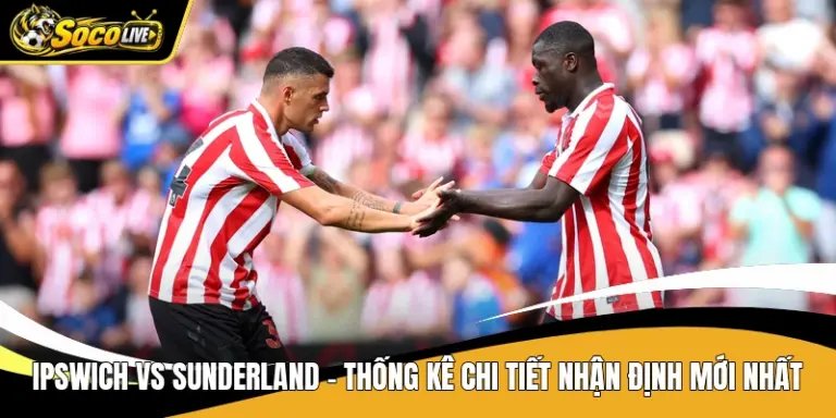 Ipswich Vs Sunderland - Thống Kê Chi Tiết Nhận Định Mới Nhất