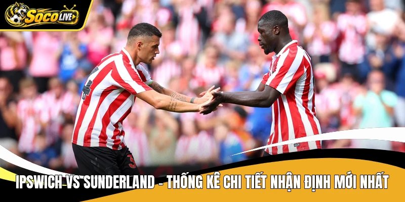 Ipswich Vs Sunderland - Thống Kê Chi Tiết Nhận Định Mới Nhất