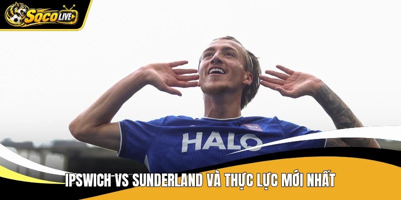 Ipswich vs Sunderland và thực lực mới nhất