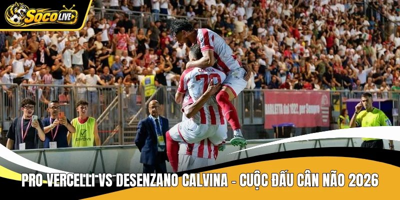 Pro Vercelli Vs Desenzano Calvina – Cuộc Đấu Cân Não 2026