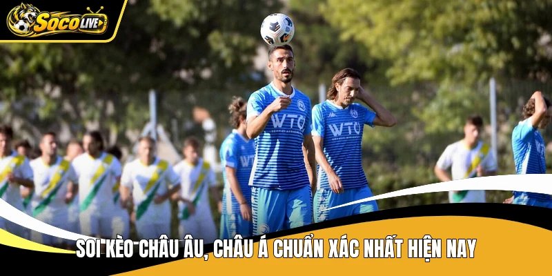 Soi kèo châu Âu, châu Á chuẩn xác nhất hiện nay